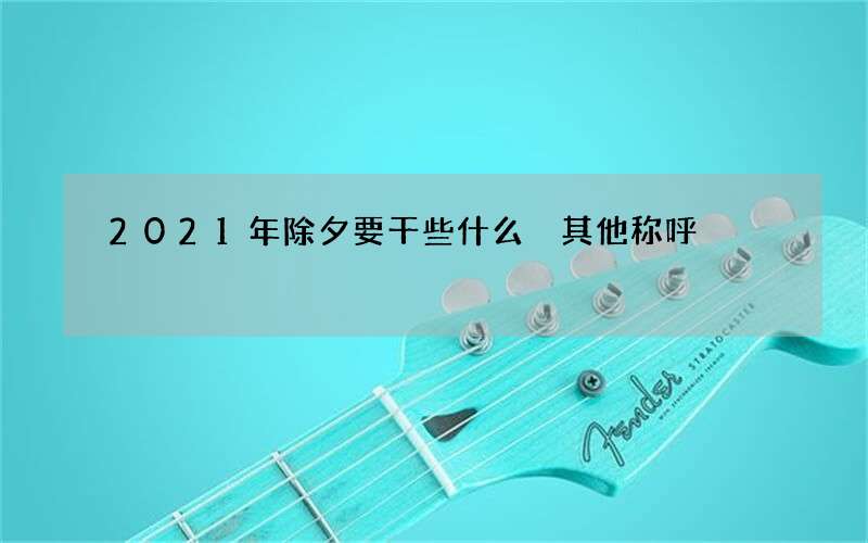 2021年除夕要干些什么 其他称呼